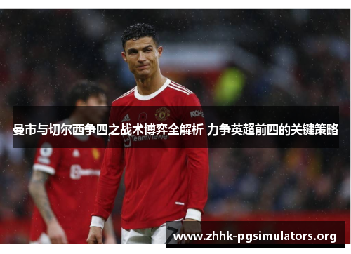 曼市与切尔西争四之战术博弈全解析 力争英超前四的关键策略 曼市与切尔西争四之战术博弈全解析 力争英超前四的关键策略
