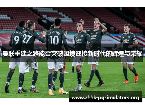 曼联重建之路能否突破困境迎接新时代的辉煌与荣耀