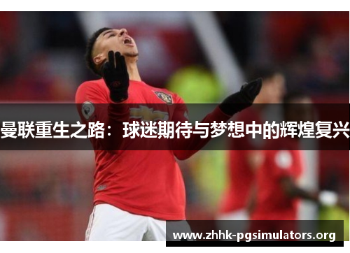曼联重生之路:球迷期待与梦想中的辉煌复兴 曼联重生之路:球迷期待与梦想中的辉煌复兴