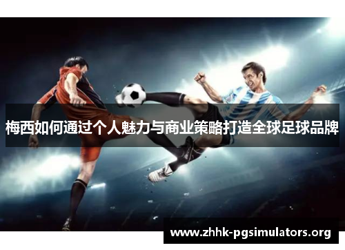 梅西如何通过个人魅力与商业策略打造全球足球品牌